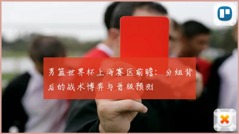 男篮世界杯上海赛区前瞻：分组背后的战术博弈与晋级预测