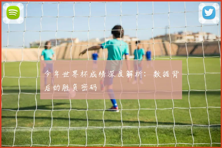 今年世界杯成绩深度解析：数据背后的胜负密码
