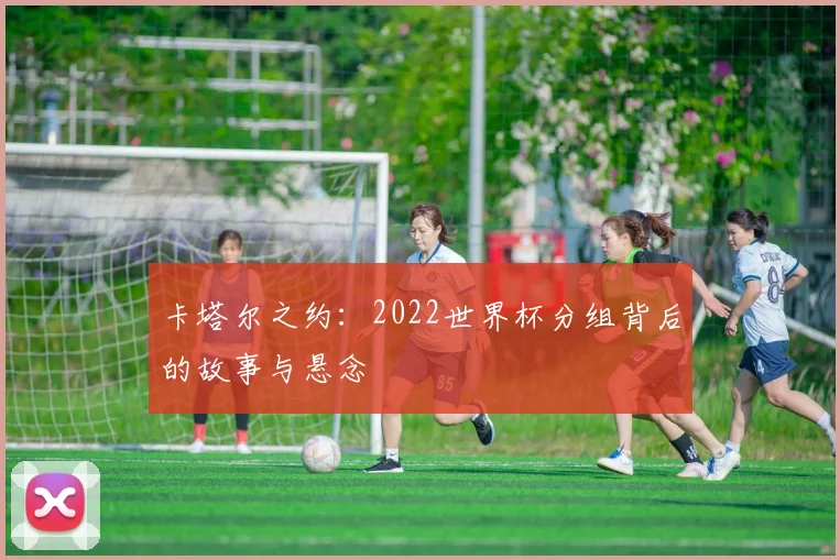 卡塔尔之约：2022世界杯分组背后的故事与悬念